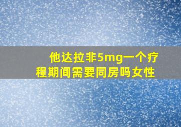 他达拉非5mg一个疗程期间需要同房吗女性