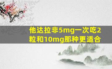 他达拉非5mg一次吃2粒和10mg那种更适合