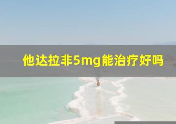 他达拉非5mg能治疗好吗