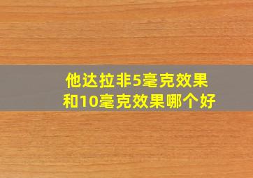 他达拉非5毫克效果和10毫克效果哪个好