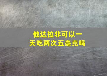 他达拉非可以一天吃两次五毫克吗