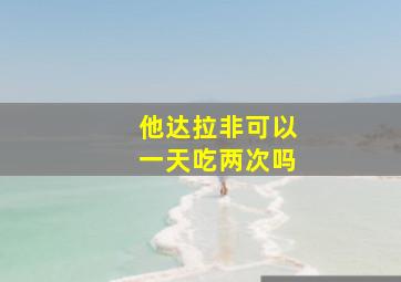 他达拉非可以一天吃两次吗