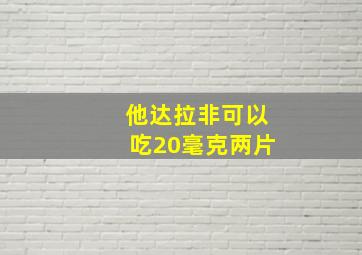 他达拉非可以吃20毫克两片