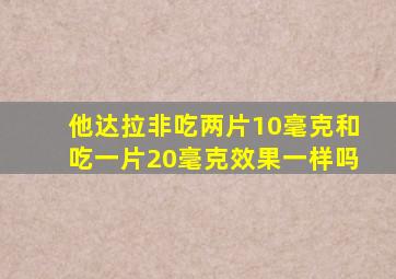 他达拉非吃两片10毫克和吃一片20毫克效果一样吗