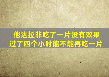 他达拉非吃了一片没有效果过了四个小时能不能再吃一片