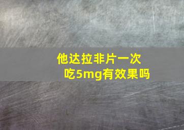 他达拉非片一次吃5mg有效果吗