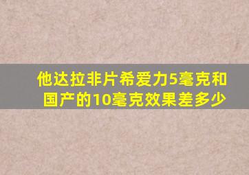 他达拉非片希爱力5毫克和国产的10毫克效果差多少