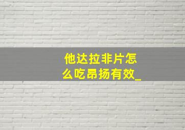 他达拉非片怎么吃昂扬有效_