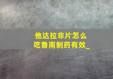 他达拉非片怎么吃鲁南制药有效_