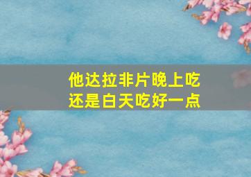 他达拉非片晚上吃还是白天吃好一点