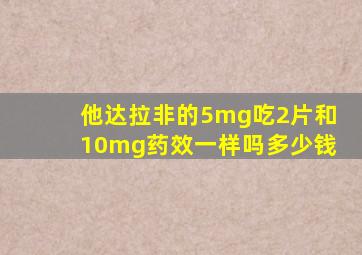 他达拉非的5mg吃2片和10mg药效一样吗多少钱