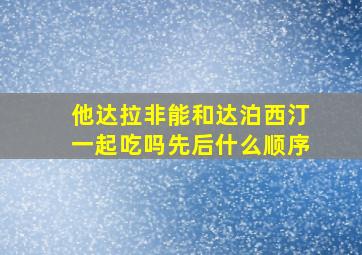 他达拉非能和达泊西汀一起吃吗先后什么顺序