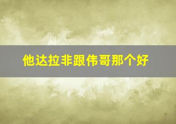 他达拉非跟伟哥那个好