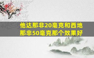 他达那非20毫克和西地那非50毫克那个效果好