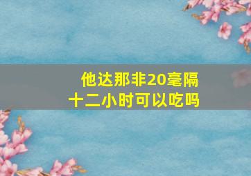 他达那非20毫隔十二小时可以吃吗