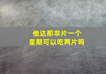 他达那非片一个星期可以吃两片吗