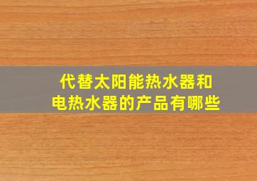 代替太阳能热水器和电热水器的产品有哪些