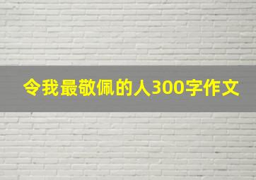 令我最敬佩的人300字作文