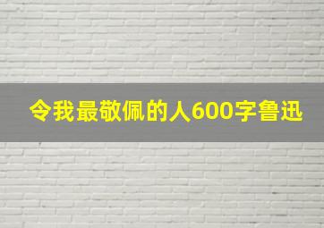 令我最敬佩的人600字鲁迅