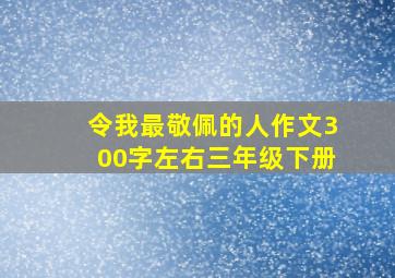 令我最敬佩的人作文300字左右三年级下册