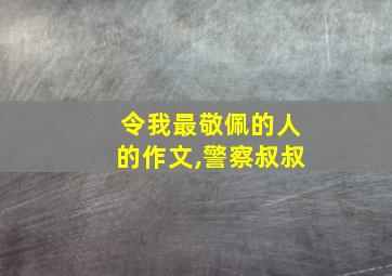 令我最敬佩的人的作文,警察叔叔