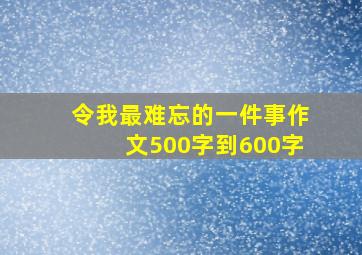 令我最难忘的一件事作文500字到600字