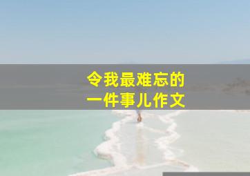 令我最难忘的一件事儿作文