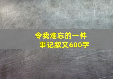 令我难忘的一件事记叙文600字