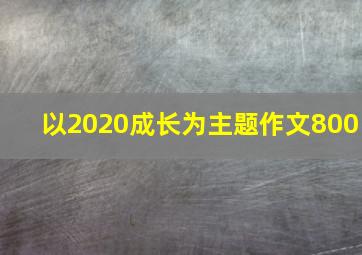 以2020成长为主题作文800