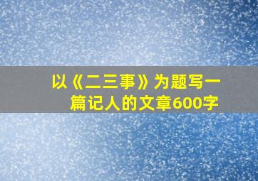 以《二三事》为题写一篇记人的文章600字