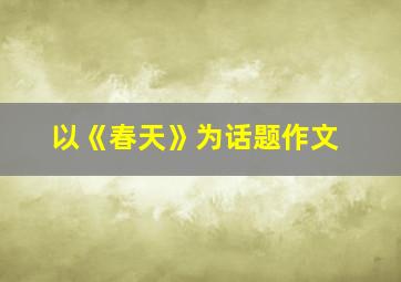 以《春天》为话题作文