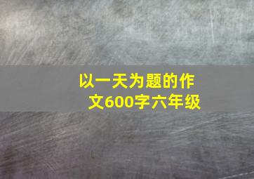 以一天为题的作文600字六年级