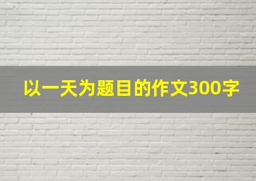 以一天为题目的作文300字