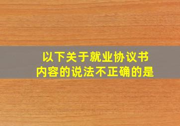 以下关于就业协议书内容的说法不正确的是