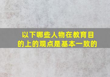 以下哪些人物在教育目的上的观点是基本一致的