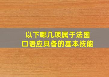 以下哪几项属于法国口语应具备的基本技能