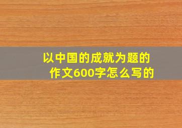 以中国的成就为题的作文600字怎么写的