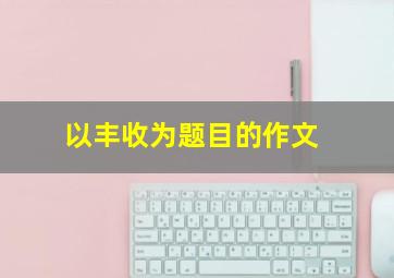 以丰收为题目的作文