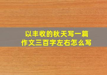 以丰收的秋天写一篇作文三百字左右怎么写