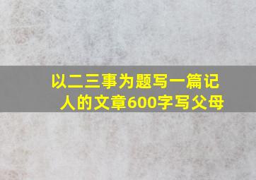 以二三事为题写一篇记人的文章600字写父母