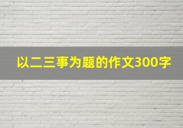 以二三事为题的作文300字