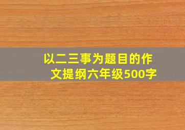 以二三事为题目的作文提纲六年级500字