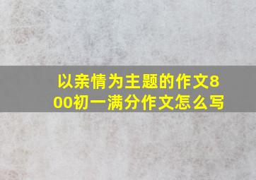 以亲情为主题的作文800初一满分作文怎么写