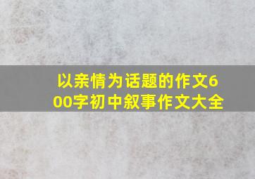 以亲情为话题的作文600字初中叙事作文大全