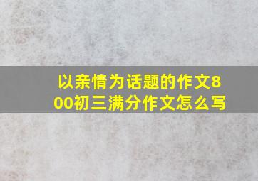 以亲情为话题的作文800初三满分作文怎么写