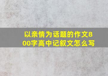 以亲情为话题的作文800字高中记叙文怎么写