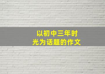 以初中三年时光为话题的作文