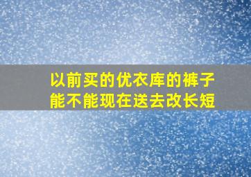 以前买的优衣库的裤子能不能现在送去改长短