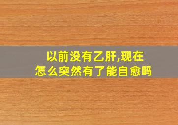 以前没有乙肝,现在怎么突然有了能自愈吗