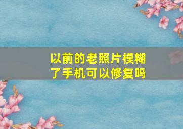 以前的老照片模糊了手机可以修复吗